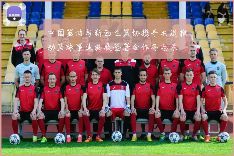 中国篮协与新西兰篮协携手共进推动篮球事业发展签署合作备忘录