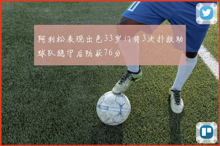 阿利松表现出色33岁门将3次扑救助球队稳守后防获76分