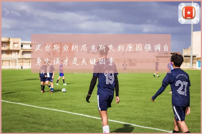 皮尔斯分析尼克斯失利原因强调自身失误才是关键因素