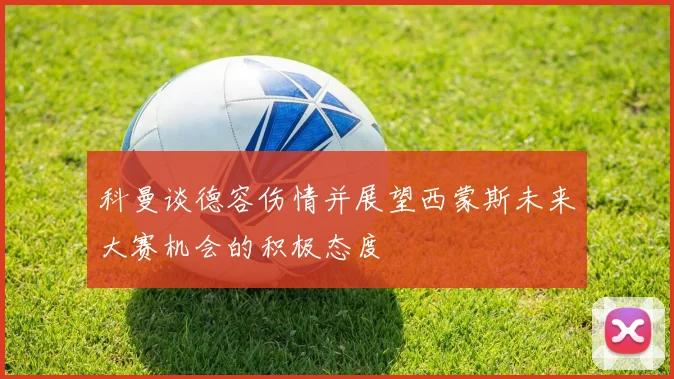 科曼谈德容伤情并展望西蒙斯未来大赛机会的积极态度