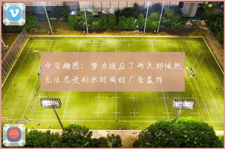 今日趣图：努力适应了两天却依然无法忍受补水时间的广告轰炸