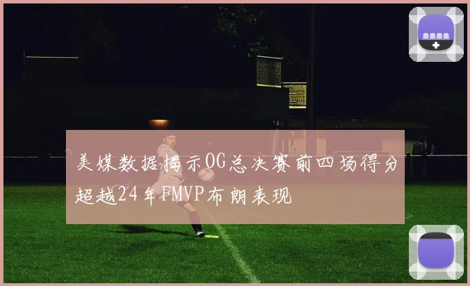 美媒数据揭示OG总决赛前四场得分超越24年FMVP布朗表现