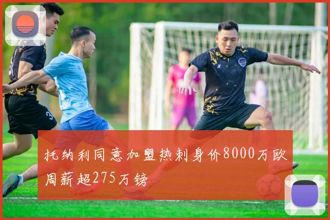 托纳利同意加盟热刺身价8000万欧周薪超275万镑