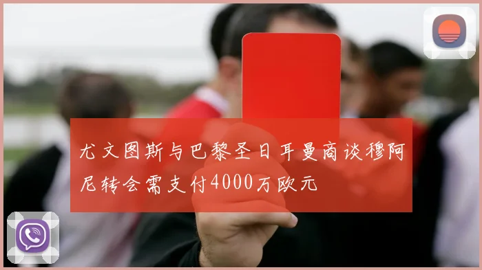 尤文图斯与巴黎圣日耳曼商谈穆阿尼转会需支付4000万欧元