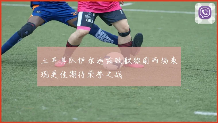土耳其队伊尔迪兹致歉称前两场表现更佳期待荣誉之战