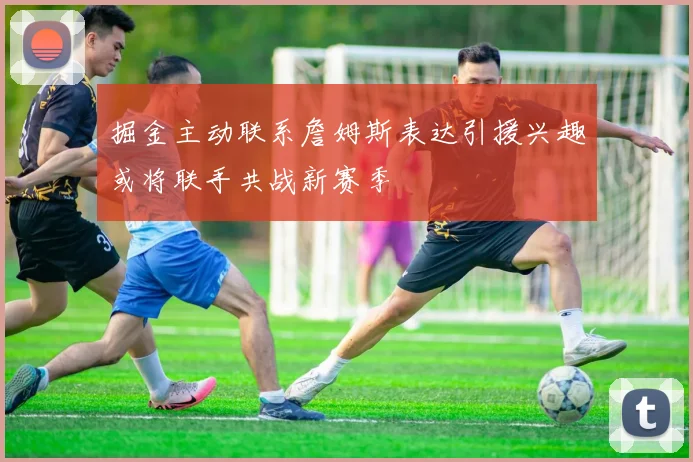 掘金主动联系詹姆斯表达引援兴趣或将联手共战新赛季