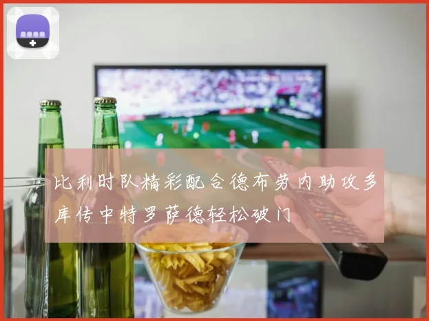 比利时队精彩配合德布劳内助攻多库传中特罗萨德轻松破门