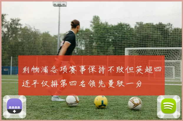 利物浦各项赛事保持不败但英超四连平仅排第四名领先曼联一分
