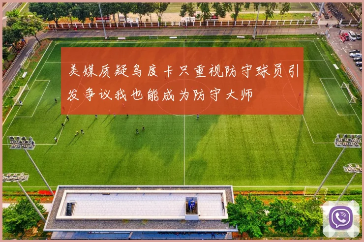 美媒质疑乌度卡只重视防守球员引发争议我也能成为防守大师