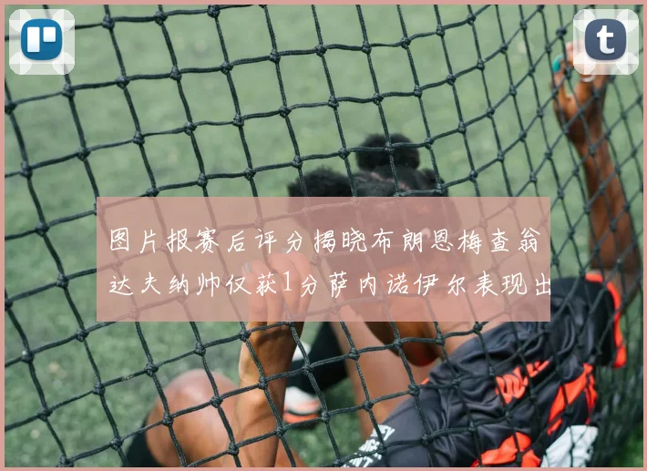 图片报赛后评分揭晓布朗恩梅查翁达夫纳帅仅获1分萨内诺伊尔表现出色获3分