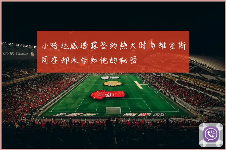小哈达威透露签约热火时与维金斯同在却未告知他的秘密