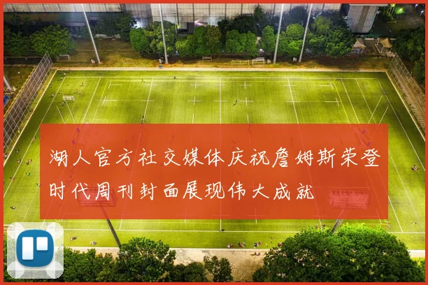 湖人官方社交媒体庆祝詹姆斯荣登时代周刊封面展现伟大成就