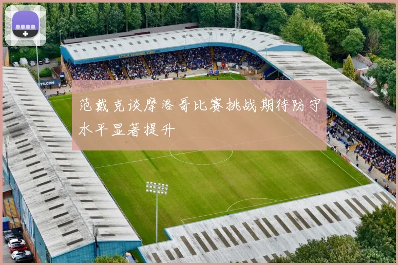范戴克谈摩洛哥比赛挑战期待防守水平显著提升