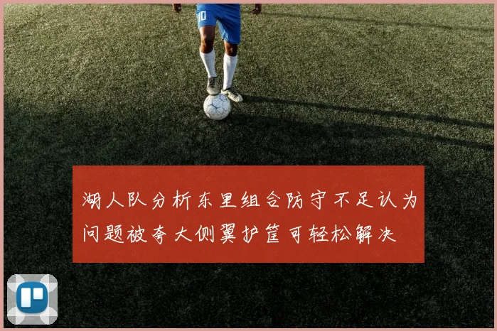 湖人队分析东里组合防守不足认为问题被夸大侧翼护筐可轻松解决
