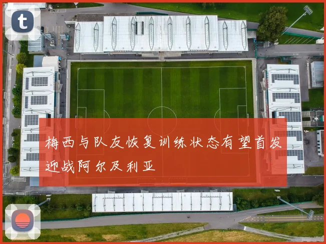 梅西与队友恢复训练状态有望首发迎战阿尔及利亚