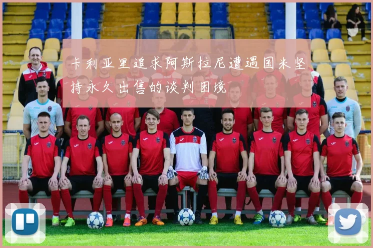 卡利亚里追求阿斯拉尼遭遇国米坚持永久出售的谈判困境