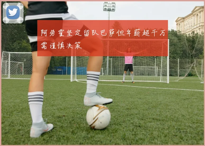阿劳霍坚定留队巴萨但年薪超千万需谨慎决策